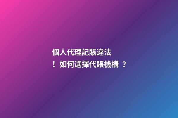 個人代理記賬違法！如何選擇代賬機構？